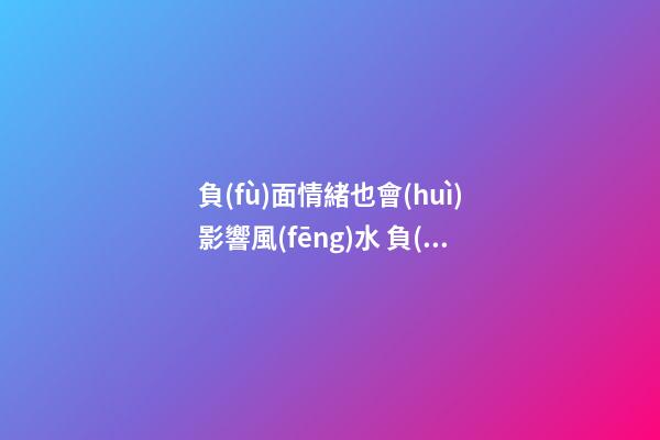 負(fù)面情緒也會(huì)影響風(fēng)水 負(fù)面情緒越多運(yùn)勢(shì)越差